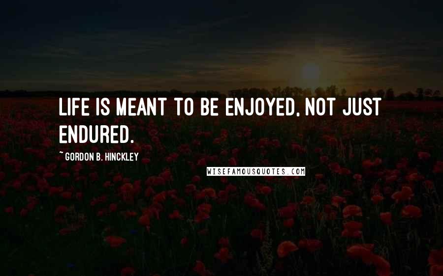 Gordon B. Hinckley Quotes: Life is meant to be enjoyed, not just endured.