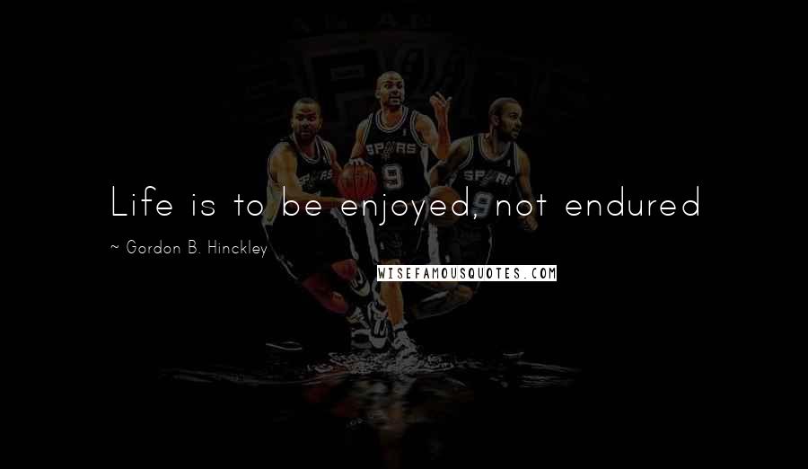 Gordon B. Hinckley Quotes: Life is to be enjoyed, not endured