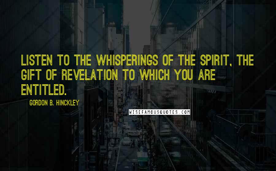 Gordon B. Hinckley Quotes: Listen to the whisperings of the Spirit, the gift of revelation to which you are entitled.