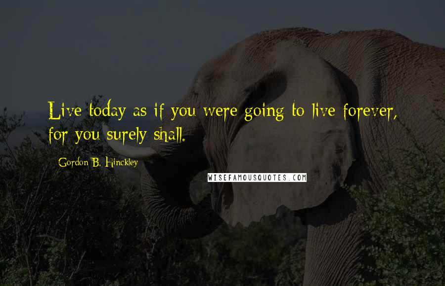 Gordon B. Hinckley Quotes: Live today as if you were going to live forever, for you surely shall.
