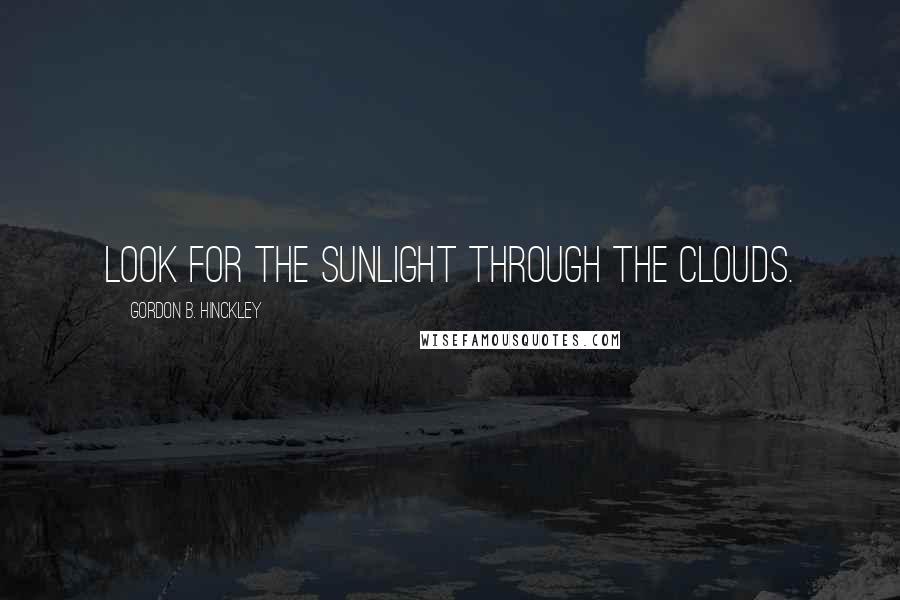 Gordon B. Hinckley Quotes: Look for the Sunlight through the Clouds.