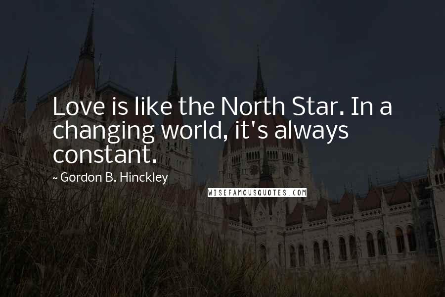 Gordon B. Hinckley Quotes: Love is like the North Star. In a changing world, it's always constant.