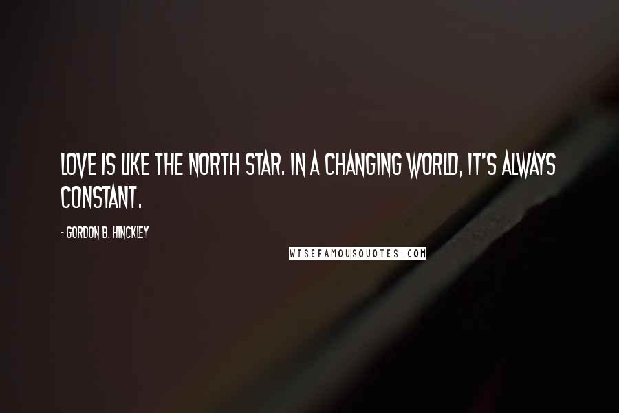 Gordon B. Hinckley Quotes: Love is like the North Star. In a changing world, it's always constant.