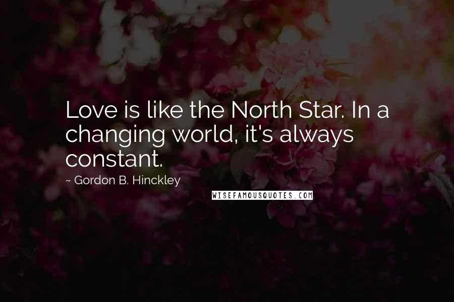 Gordon B. Hinckley Quotes: Love is like the North Star. In a changing world, it's always constant.