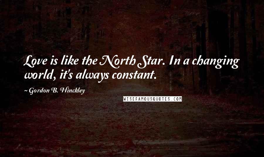 Gordon B. Hinckley Quotes: Love is like the North Star. In a changing world, it's always constant.