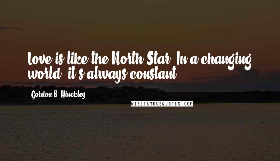 Gordon B. Hinckley Quotes: Love is like the North Star. In a changing world, it's always constant.