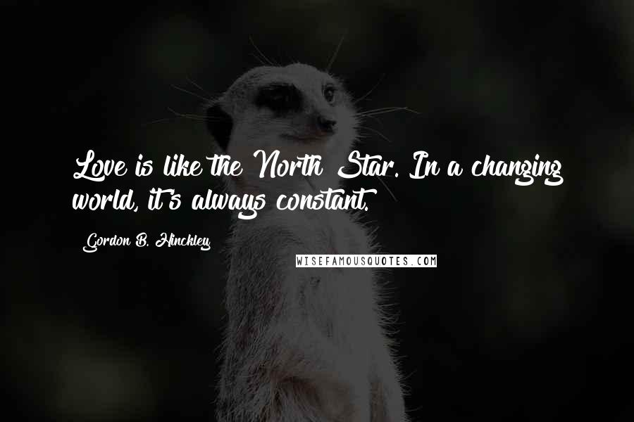 Gordon B. Hinckley Quotes: Love is like the North Star. In a changing world, it's always constant.