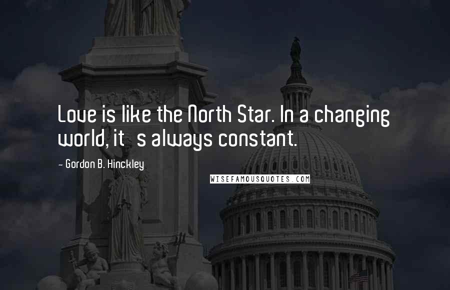 Gordon B. Hinckley Quotes: Love is like the North Star. In a changing world, it's always constant.