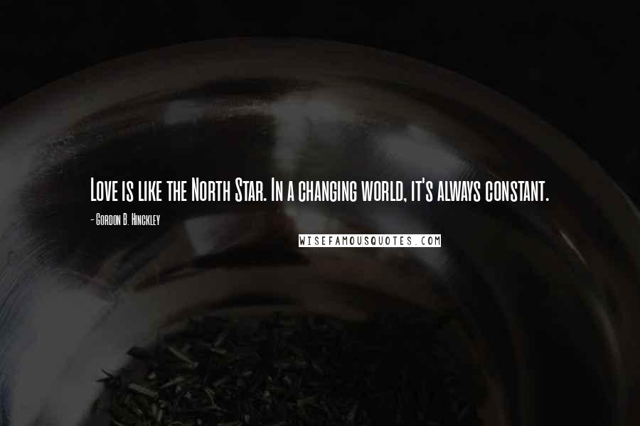 Gordon B. Hinckley Quotes: Love is like the North Star. In a changing world, it's always constant.