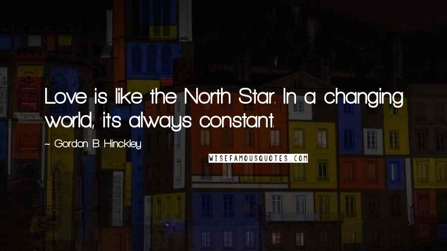 Gordon B. Hinckley Quotes: Love is like the North Star. In a changing world, it's always constant.