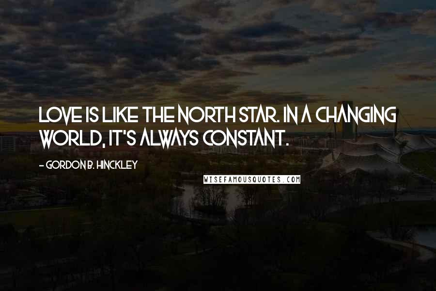 Gordon B. Hinckley Quotes: Love is like the North Star. In a changing world, it's always constant.