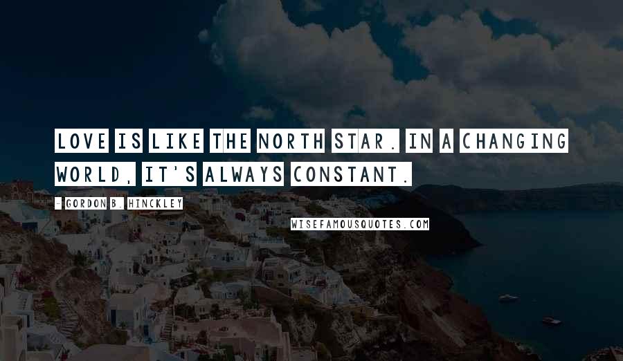 Gordon B. Hinckley Quotes: Love is like the North Star. In a changing world, it's always constant.