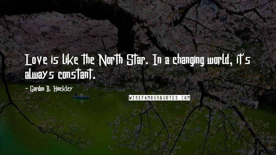 Gordon B. Hinckley Quotes: Love is like the North Star. In a changing world, it's always constant.