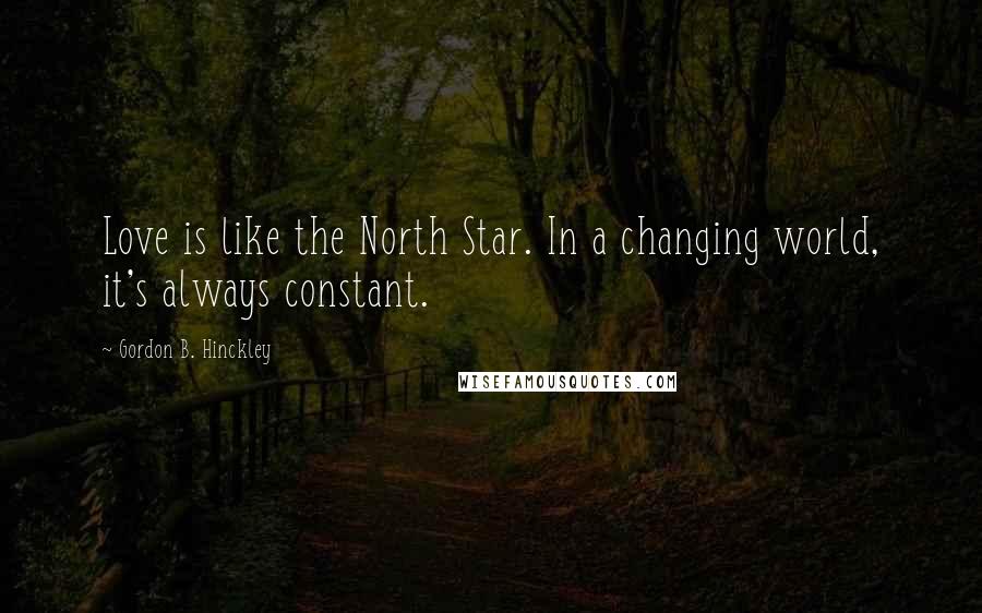 Gordon B. Hinckley Quotes: Love is like the North Star. In a changing world, it's always constant.