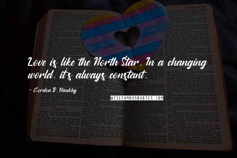 Gordon B. Hinckley Quotes: Love is like the North Star. In a changing world, it's always constant.