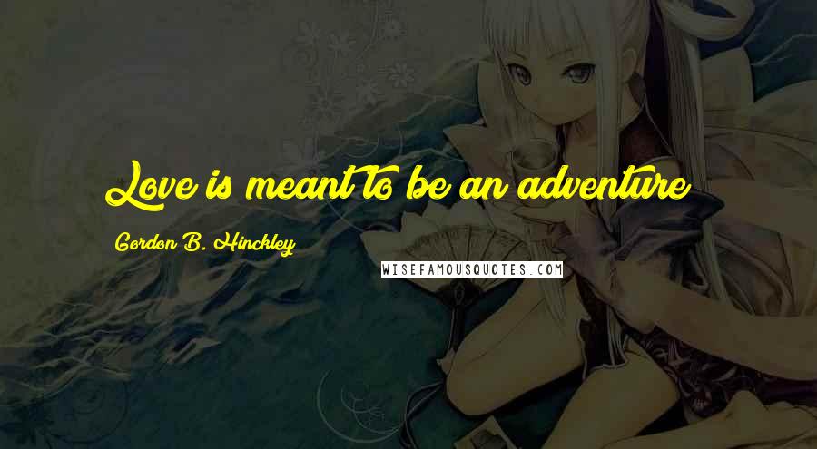 Gordon B. Hinckley Quotes: Love is meant to be an adventure!!