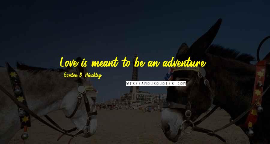Gordon B. Hinckley Quotes: Love is meant to be an adventure!!