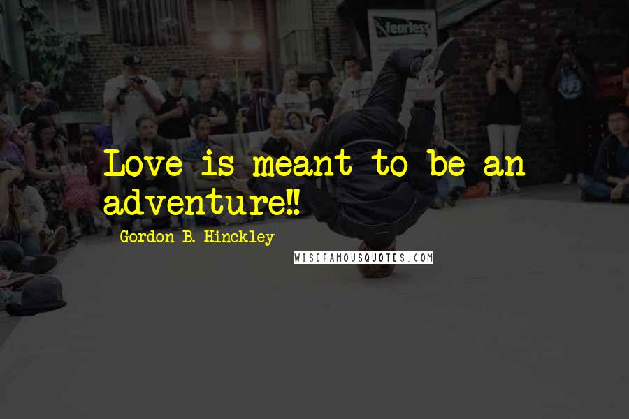 Gordon B. Hinckley Quotes: Love is meant to be an adventure!!