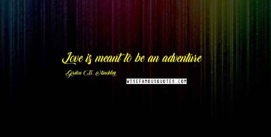 Gordon B. Hinckley Quotes: Love is meant to be an adventure!!