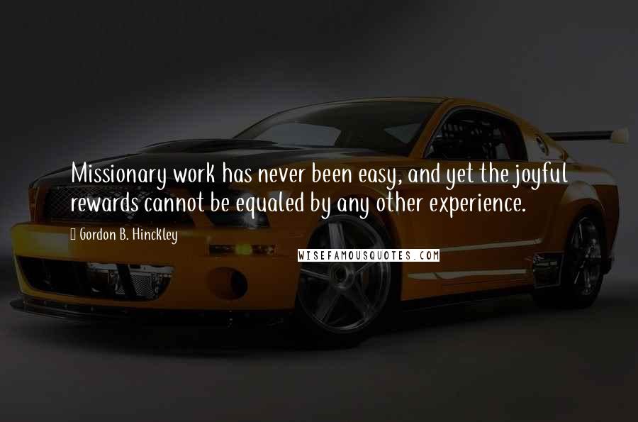 Gordon B. Hinckley Quotes: Missionary work has never been easy, and yet the joyful rewards cannot be equaled by any other experience.
