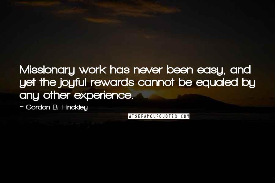Gordon B. Hinckley Quotes: Missionary work has never been easy, and yet the joyful rewards cannot be equaled by any other experience.