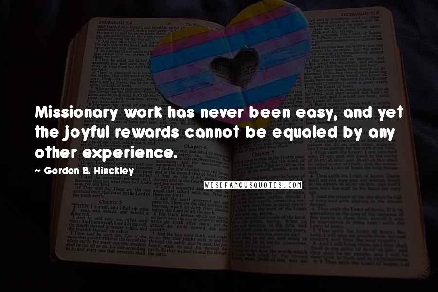 Gordon B. Hinckley Quotes: Missionary work has never been easy, and yet the joyful rewards cannot be equaled by any other experience.