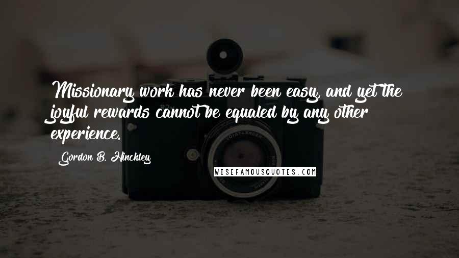 Gordon B. Hinckley Quotes: Missionary work has never been easy, and yet the joyful rewards cannot be equaled by any other experience.