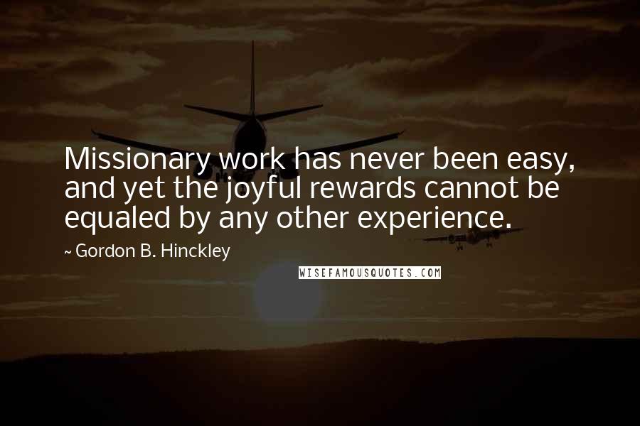 Gordon B. Hinckley Quotes: Missionary work has never been easy, and yet the joyful rewards cannot be equaled by any other experience.