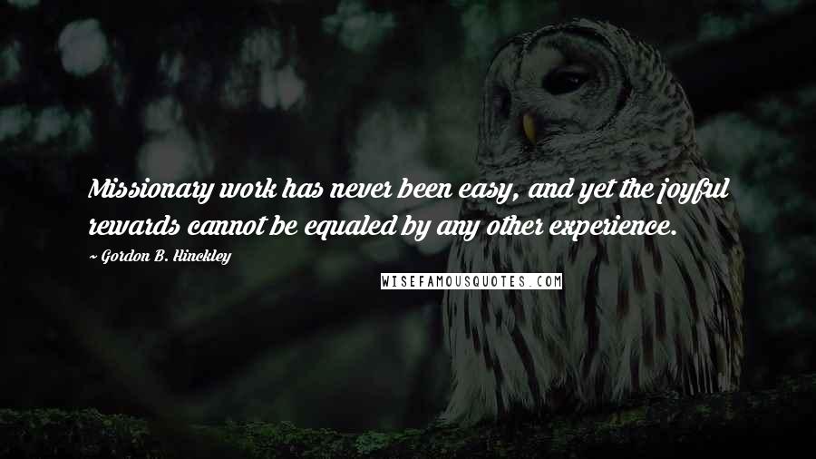 Gordon B. Hinckley Quotes: Missionary work has never been easy, and yet the joyful rewards cannot be equaled by any other experience.