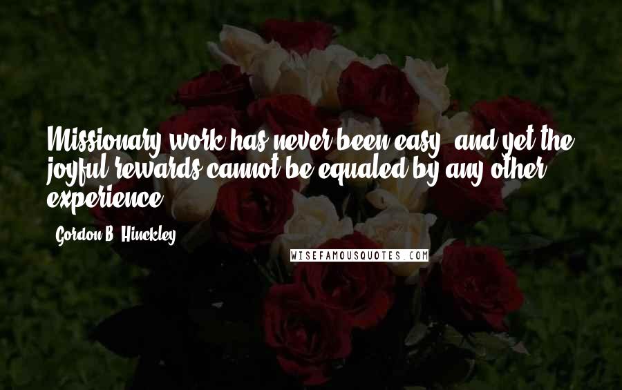 Gordon B. Hinckley Quotes: Missionary work has never been easy, and yet the joyful rewards cannot be equaled by any other experience.