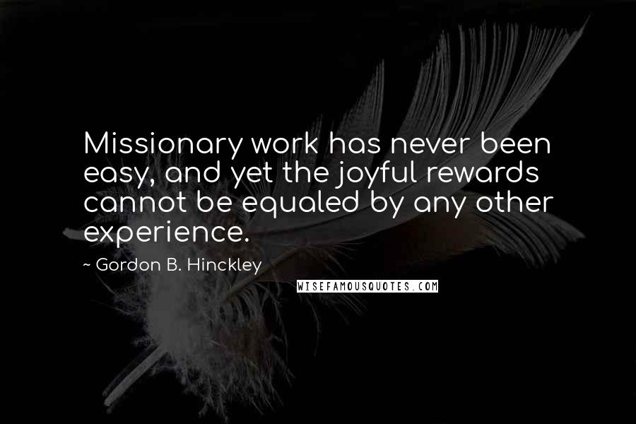 Gordon B. Hinckley Quotes: Missionary work has never been easy, and yet the joyful rewards cannot be equaled by any other experience.