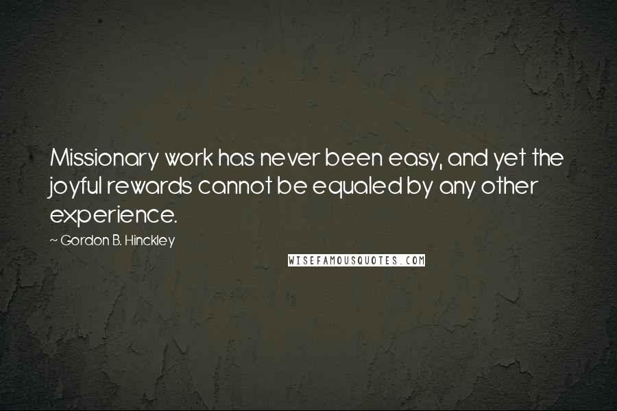 Gordon B. Hinckley Quotes: Missionary work has never been easy, and yet the joyful rewards cannot be equaled by any other experience.