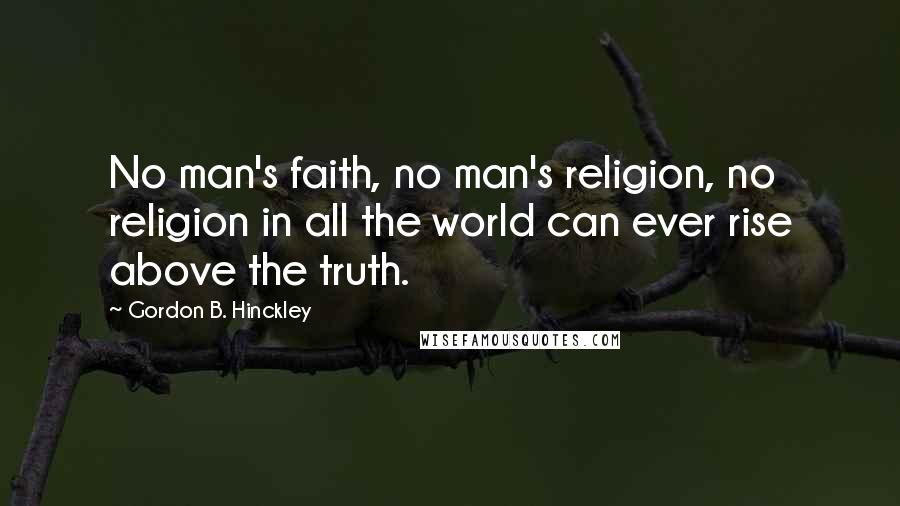 Gordon B. Hinckley Quotes: No man's faith, no man's religion, no religion in all the world can ever rise above the truth.