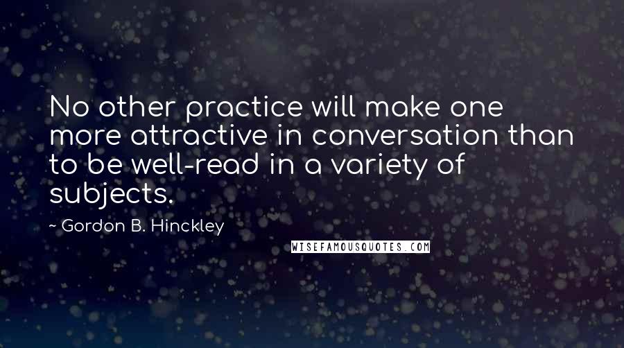 Gordon B. Hinckley Quotes: No other practice will make one more attractive in conversation than to be well-read in a variety of subjects.