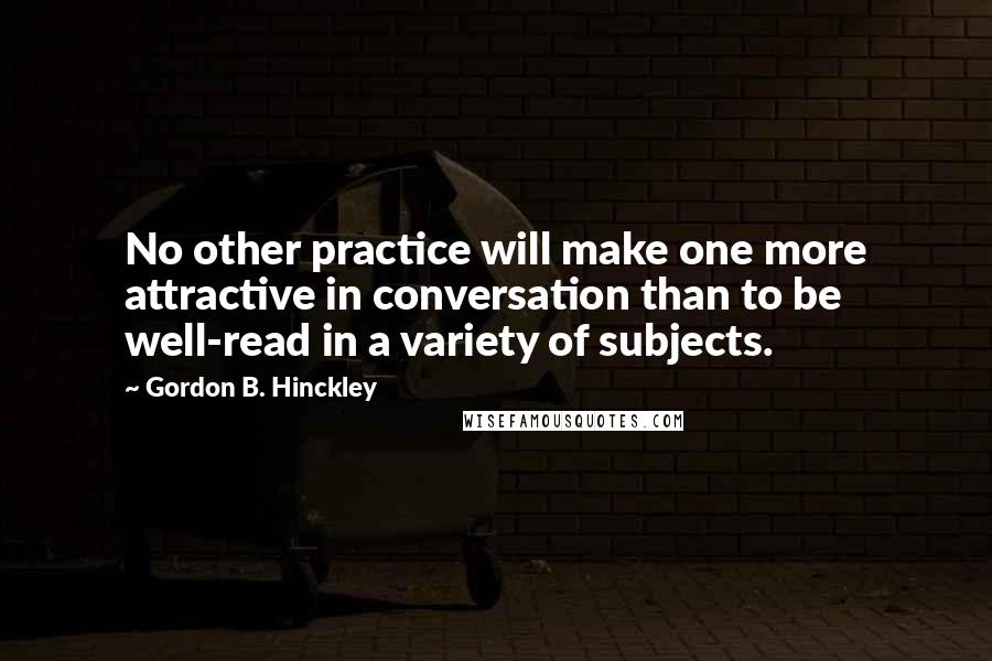 Gordon B. Hinckley Quotes: No other practice will make one more attractive in conversation than to be well-read in a variety of subjects.