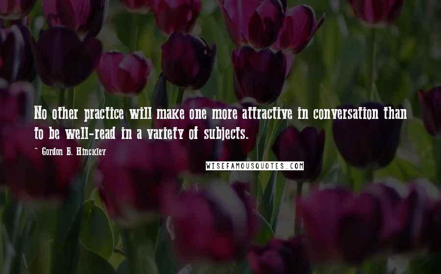 Gordon B. Hinckley Quotes: No other practice will make one more attractive in conversation than to be well-read in a variety of subjects.