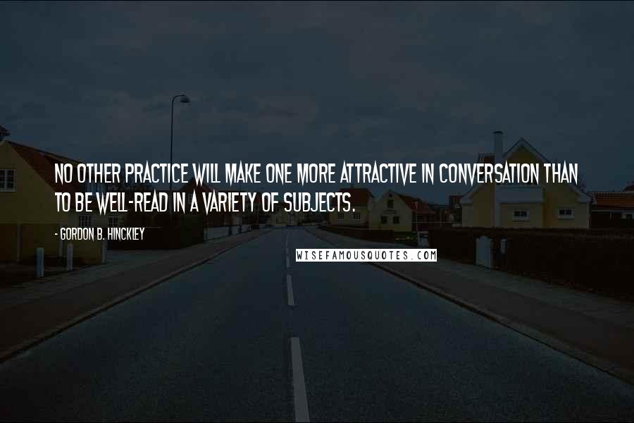 Gordon B. Hinckley Quotes: No other practice will make one more attractive in conversation than to be well-read in a variety of subjects.