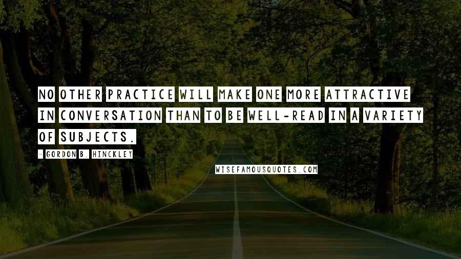 Gordon B. Hinckley Quotes: No other practice will make one more attractive in conversation than to be well-read in a variety of subjects.