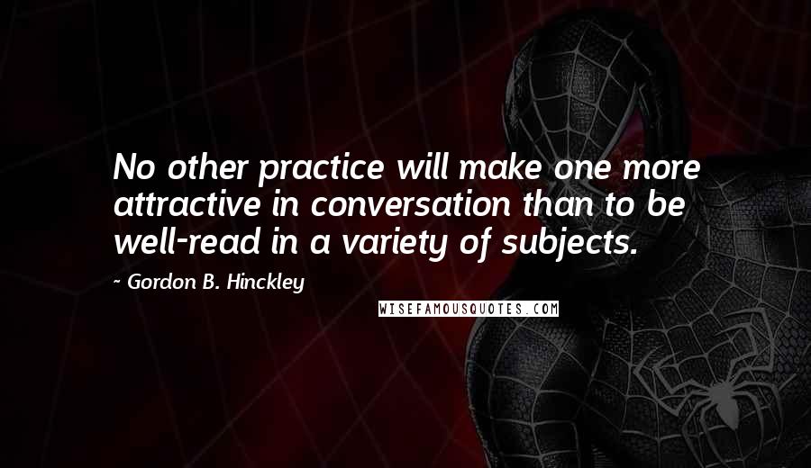 Gordon B. Hinckley Quotes: No other practice will make one more attractive in conversation than to be well-read in a variety of subjects.