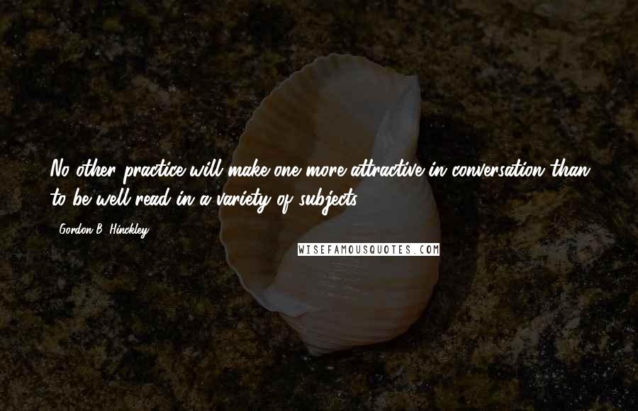 Gordon B. Hinckley Quotes: No other practice will make one more attractive in conversation than to be well-read in a variety of subjects.