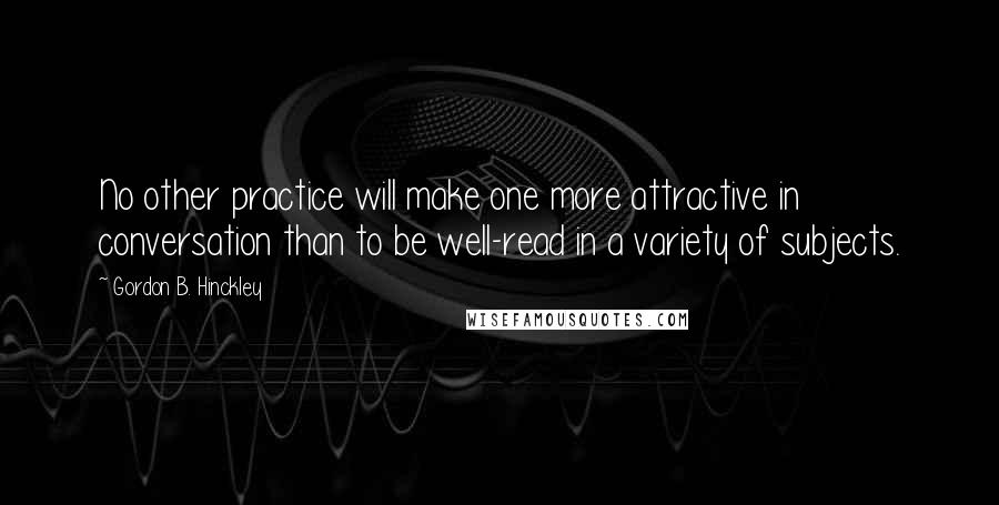 Gordon B. Hinckley Quotes: No other practice will make one more attractive in conversation than to be well-read in a variety of subjects.