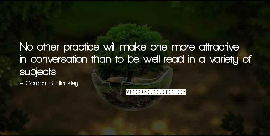 Gordon B. Hinckley Quotes: No other practice will make one more attractive in conversation than to be well-read in a variety of subjects.