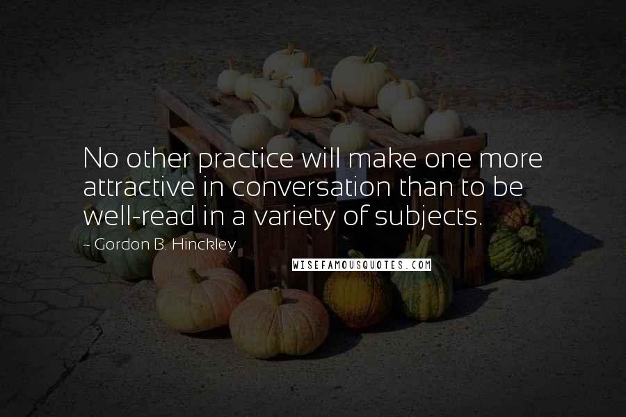 Gordon B. Hinckley Quotes: No other practice will make one more attractive in conversation than to be well-read in a variety of subjects.
