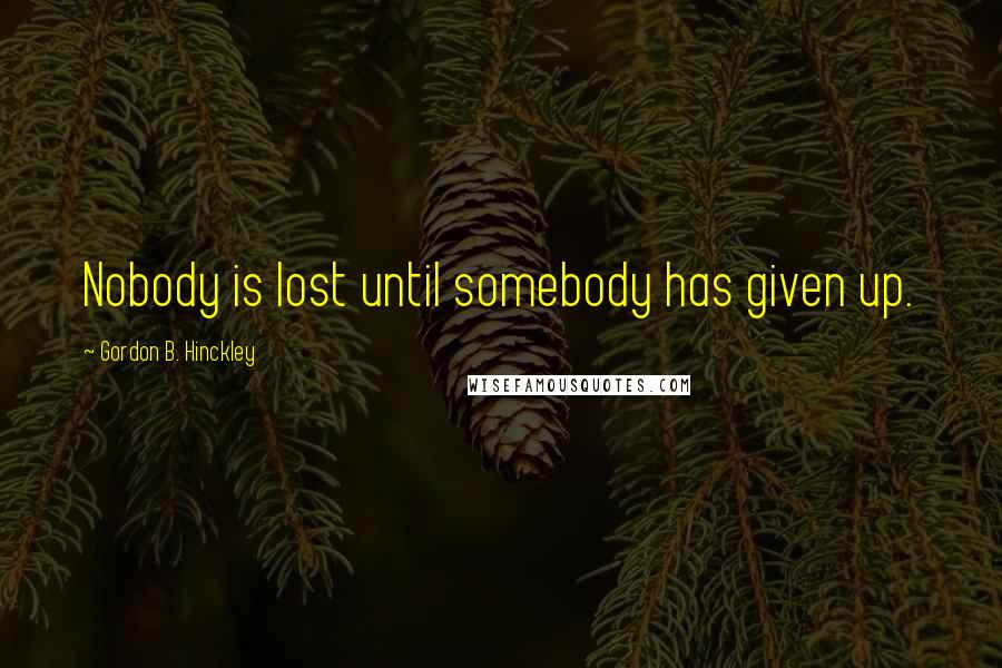 Gordon B. Hinckley Quotes: Nobody is lost until somebody has given up.