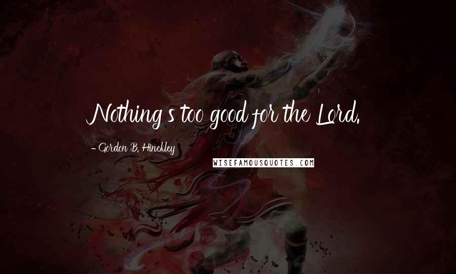 Gordon B. Hinckley Quotes: Nothing's too good for the Lord.