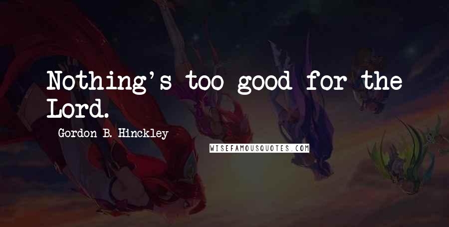 Gordon B. Hinckley Quotes: Nothing's too good for the Lord.