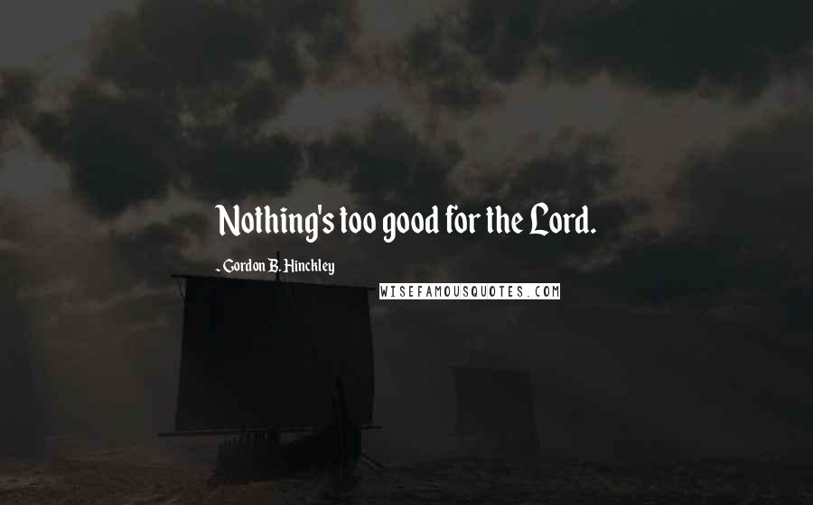 Gordon B. Hinckley Quotes: Nothing's too good for the Lord.