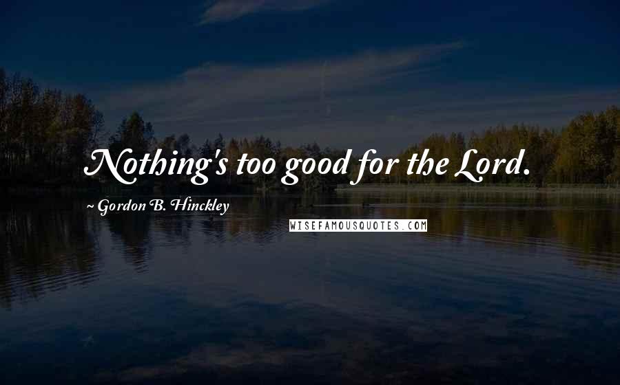 Gordon B. Hinckley Quotes: Nothing's too good for the Lord.