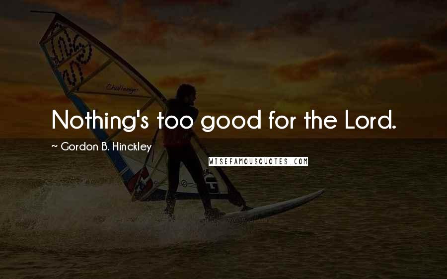 Gordon B. Hinckley Quotes: Nothing's too good for the Lord.