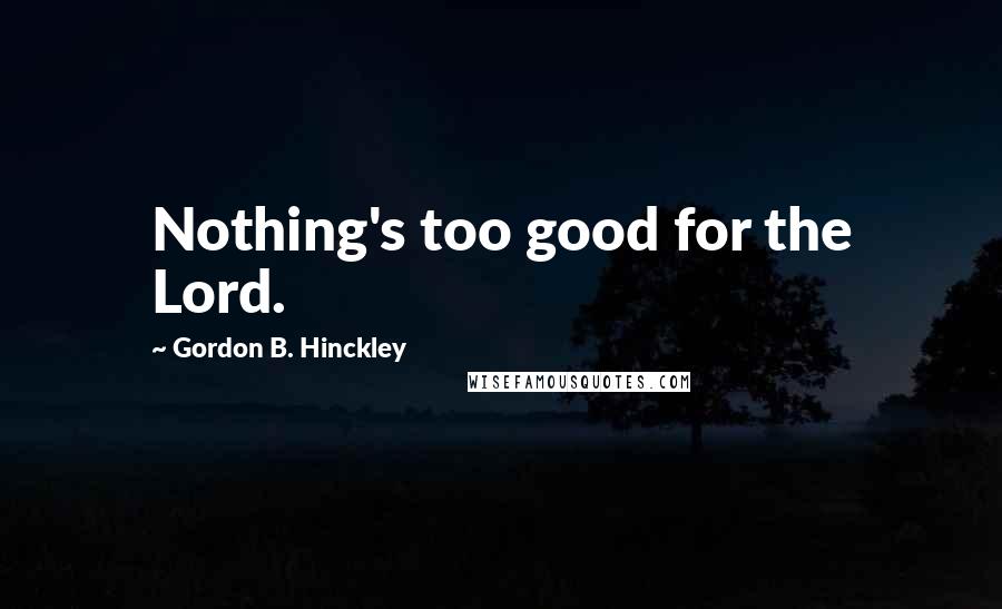 Gordon B. Hinckley Quotes: Nothing's too good for the Lord.